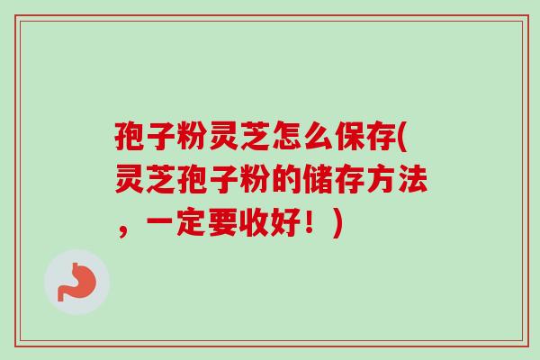 孢子粉灵芝怎么保存(灵芝孢子粉的储存方法,一定要收好!)-第1张图片-卓越灵芝孢子粉 孢子粉灵芝怎么保存(灵芝孢子粉的储存方法,一定要收好!)-第1张图片-卓越灵芝孢子粉