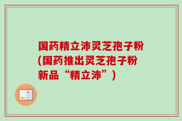 国药精立沛灵芝孢子粉(国药推出灵芝孢子粉新品“精立沛”)-第1张图片-卓越灵芝孢子粉 国药精立沛灵芝孢子粉(国药推出灵芝孢子粉新品“精立沛”)-第1张图片-卓越灵芝孢子粉