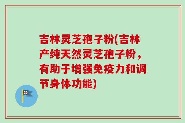 吉林灵芝孢子粉(吉林产纯天然灵芝孢子粉，有助于增强免疫力和调节身体功能)-第1张图片-卓越灵芝孢子粉