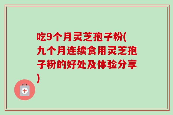 吃9个月灵芝孢子粉(九个月连续食用灵芝孢子粉的好处及体验分享)-第1张图片-卓越灵芝孢子粉 吃9个月灵芝孢子粉(九个月连续食用灵芝孢子粉的好处及体验分享)-第1张图片-卓越灵芝孢子粉