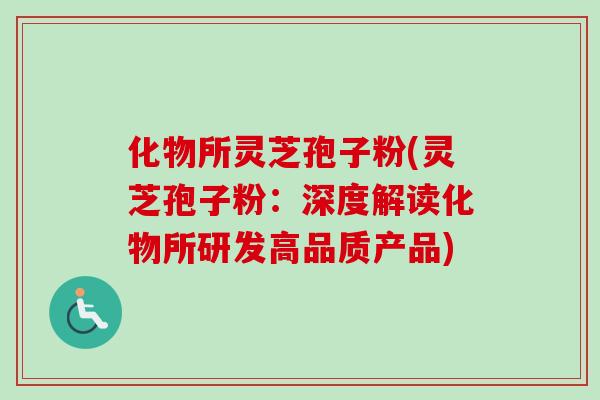 化物所灵芝孢子粉(灵芝孢子粉:深度解读化物所研发高品质产品)-第1张图片-卓越灵芝孢子粉 化物所灵芝孢子粉(灵芝孢子粉:深度解读化物所研发高品质产品)-第1张图片-卓越灵芝孢子粉