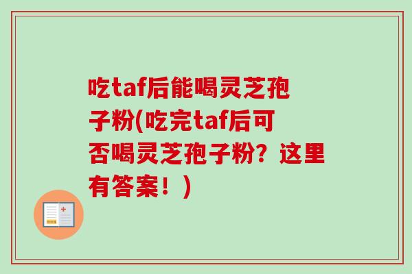 吃taf后能喝灵芝孢子粉(吃完taf后可否喝灵芝孢子粉？这里有答案！)-第1张图片-卓越灵芝孢子粉