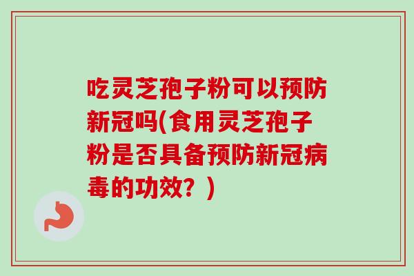 吃灵芝孢子粉可以预防新冠吗(食用灵芝孢子粉是否具备预防新冠病毒的功效?)-第1张图片-卓越灵芝孢子粉 吃灵芝孢子粉可以预防新冠吗(食用灵芝孢子粉是否具备预防新冠病毒的功效?)-第1张图片-卓越灵芝孢子粉