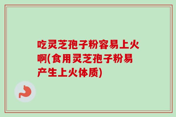吃灵芝孢子粉容易上火啊(食用灵芝孢子粉易产生上火体质)-第1张图片-卓越灵芝孢子粉 吃灵芝孢子粉容易上火啊(食用灵芝孢子粉易产生上火体质)-第1张图片-卓越灵芝孢子粉