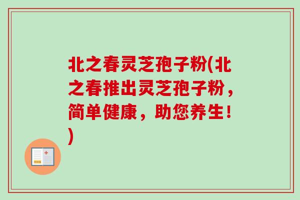北之春灵芝孢子粉(北之春推出灵芝孢子粉,简单健康,助您养生!)-第1张图片-卓越灵芝孢子粉 北之春灵芝孢子粉(北之春推出灵芝孢子粉,简单健康,助您养生!)-第1张图片-卓越灵芝孢子粉