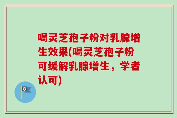 喝灵芝孢子粉对乳腺增生效果(喝灵芝孢子粉可缓解乳腺增生,学者认可)-第1张图片-卓越灵芝孢子粉 喝灵芝孢子粉对乳腺增生效果(喝灵芝孢子粉可缓解乳腺增生,学者认可)-第1张图片-卓越灵芝孢子粉