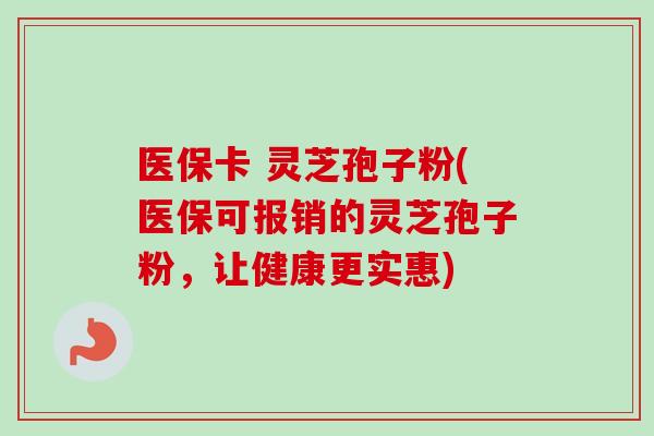 医保卡 灵芝孢子粉(医保可报销的灵芝孢子粉,让健康更实惠)-第1张图片-卓越灵芝孢子粉 医保卡 灵芝孢子粉(医保可报销的灵芝孢子粉,让健康更实惠)-第1张图片-卓越灵芝孢子粉