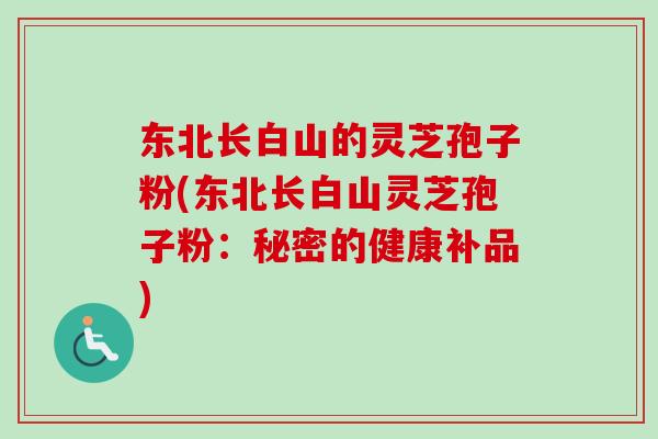 东北长白山的灵芝孢子粉(东北长白山灵芝孢子粉：秘密的健康补品)-第1张图片-卓越灵芝孢子粉