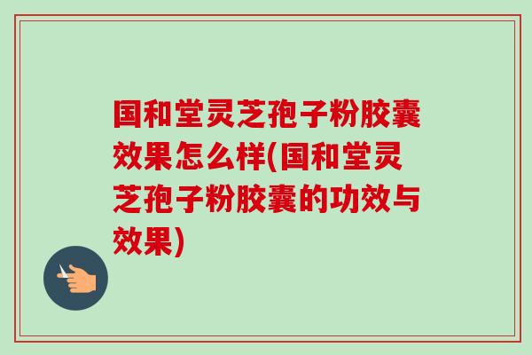国和堂灵芝孢子粉胶囊效果怎么样(国和堂灵芝孢子粉胶囊的功效与效果)-第1张图片-卓越灵芝孢子粉 国和堂灵芝孢子粉胶囊效果怎么样(国和堂灵芝孢子粉胶囊的功效与效果)-第1张图片-卓越灵芝孢子粉
