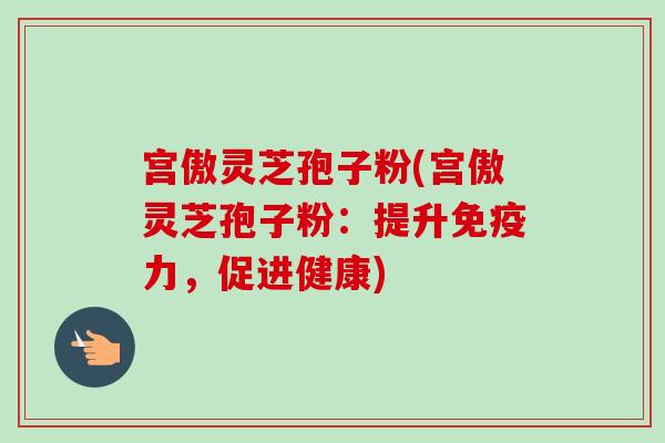 宫傲灵芝孢子粉(宫傲灵芝孢子粉:提升免疫力,促进健康)-第1张图片-卓越灵芝孢子粉 宫傲灵芝孢子粉(宫傲灵芝孢子粉:提升免疫力,促进健康)-第1张图片-卓越灵芝孢子粉