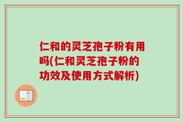 仁和的灵芝孢子粉有用吗(仁和灵芝孢子粉的功效及使用方式解析)-第1张图片-卓越灵芝孢子粉