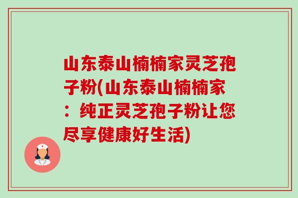 山东泰山楠楠家灵芝孢子粉(山东泰山楠楠家:纯正灵芝孢子粉让您尽享健康好生活)-第1张图片-卓越灵芝孢子粉 山东泰山楠楠家灵芝孢子粉(山东泰山楠楠家:纯正灵芝孢子粉让您尽享健康好生活)-第1张图片-卓越灵芝孢子粉