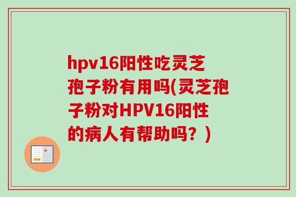 hpv16阳性吃灵芝孢子粉有用吗(灵芝孢子粉对HPV16阳性的病人有帮助吗？)-第1张图片-卓越灵芝孢子粉