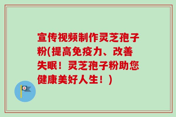 宣传视频制作灵芝孢子粉(提高免疫力、改善失眠!灵芝孢子粉助您健康美好人生!)-第1张图片-卓越灵芝孢子粉 宣传视频制作灵芝孢子粉(提高免疫力、改善失眠!灵芝孢子粉助您健康美好人生!)-第1张图片-卓越灵芝孢子粉
