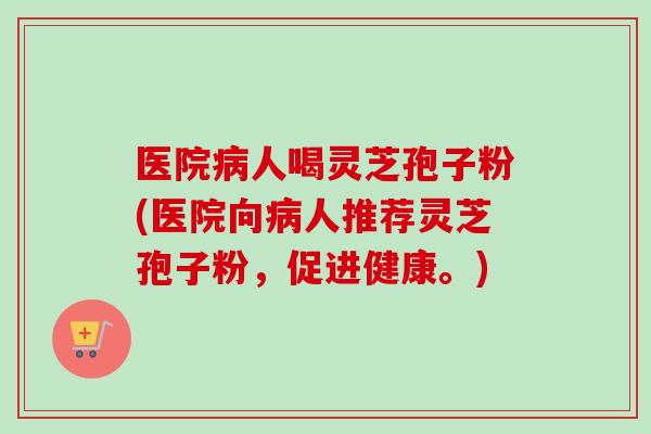 医院病人喝灵芝孢子粉(医院向病人推荐灵芝孢子粉，促进健康。)-第1张图片-卓越灵芝孢子粉