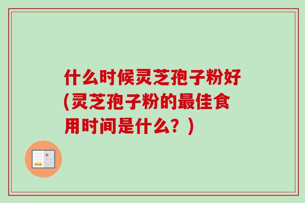 什么时候灵芝孢子粉好(灵芝孢子粉的最佳食用时间是什么？)-第1张图片-卓越灵芝孢子粉