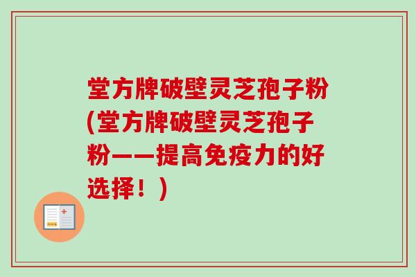 堂方牌破壁灵芝孢子粉(堂方牌破壁灵芝孢子粉——提高免疫力的好选择!)-第1张图片-卓越灵芝孢子粉 堂方牌破壁灵芝孢子粉(堂方牌破壁灵芝孢子粉——提高免疫力的好选择!)-第1张图片-卓越灵芝孢子粉