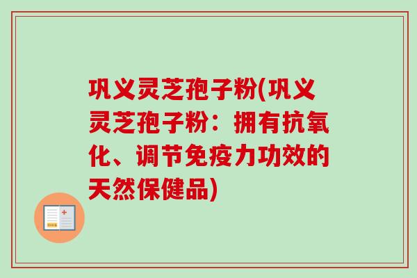 巩义灵芝孢子粉(巩义灵芝孢子粉：拥有抗氧化、调节免疫力功效的天然保健品)-第1张图片-卓越灵芝孢子粉