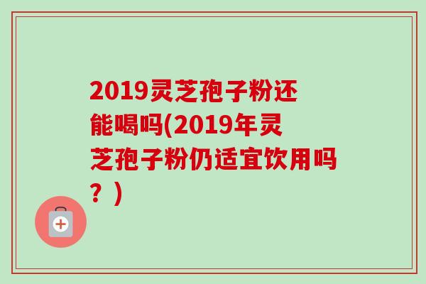 2019灵芝孢子粉还能喝吗(2019年灵芝孢子粉仍适宜饮用吗?)-第1张图片-卓越灵芝孢子粉 2019灵芝孢子粉还能喝吗(2019年灵芝孢子粉仍适宜饮用吗?)-第1张图片-卓越灵芝孢子粉