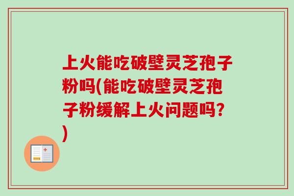 上火能吃破壁灵芝孢子粉吗(能吃破壁灵芝孢子粉缓解上火问题吗?)-第1张图片-卓越灵芝孢子粉 上火能吃破壁灵芝孢子粉吗(能吃破壁灵芝孢子粉缓解上火问题吗?)-第1张图片-卓越灵芝孢子粉