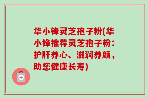 华小锋灵芝孢子粉(华小锋推荐灵芝孢子粉:护肝养心、滋润养颜,助您健康长寿)-第1张图片-卓越灵芝孢子粉 华小锋灵芝孢子粉(华小锋推荐灵芝孢子粉:护肝养心、滋润养颜,助您健康长寿)-第1张图片-卓越灵芝孢子粉
