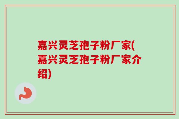嘉兴灵芝孢子粉厂家(嘉兴灵芝孢子粉厂家介绍)-第1张图片-卓越灵芝孢子粉