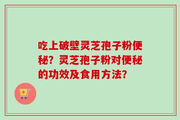 吃上破壁灵芝孢子粉便秘？灵芝孢子粉对便秘的功效及食用方法？-第1张图片-卓越灵芝孢子粉