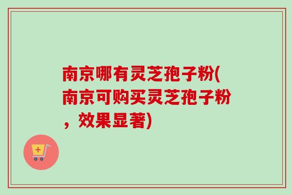南京哪有灵芝孢子粉(南京可购买灵芝孢子粉，效果显著)-第1张图片-卓越灵芝孢子粉