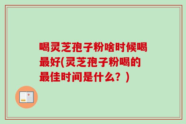 喝灵芝孢子粉啥时候喝最好(灵芝孢子粉喝的最佳时间是什么？)-第1张图片-卓越灵芝孢子粉