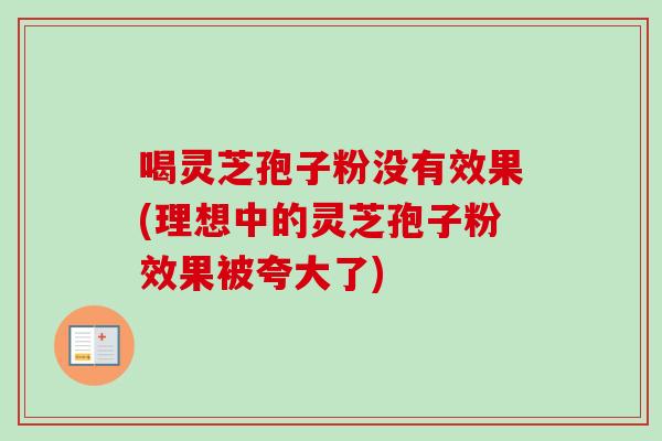喝灵芝孢子粉没有效果(理想中的灵芝孢子粉效果被夸大了)-第1张图片-卓越灵芝孢子粉 喝灵芝孢子粉没有效果(理想中的灵芝孢子粉效果被夸大了)-第1张图片-卓越灵芝孢子粉