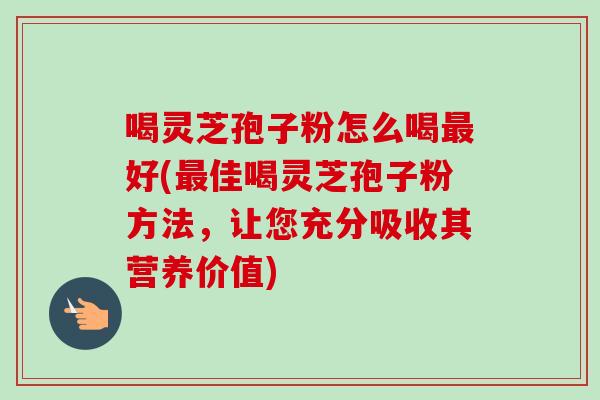 喝灵芝孢子粉怎么喝最好(最佳喝灵芝孢子粉方法,让您充分吸收其营养价值)-第1张图片-卓越灵芝孢子粉 喝灵芝孢子粉怎么喝最好(最佳喝灵芝孢子粉方法,让您充分吸收其营养价值)-第1张图片-卓越灵芝孢子粉