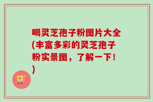 喝灵芝孢子粉图片大全(丰富多彩的灵芝孢子粉实景图,了解一下!)-第1张图片-卓越灵芝孢子粉 喝灵芝孢子粉图片大全(丰富多彩的灵芝孢子粉实景图,了解一下!)-第1张图片-卓越灵芝孢子粉