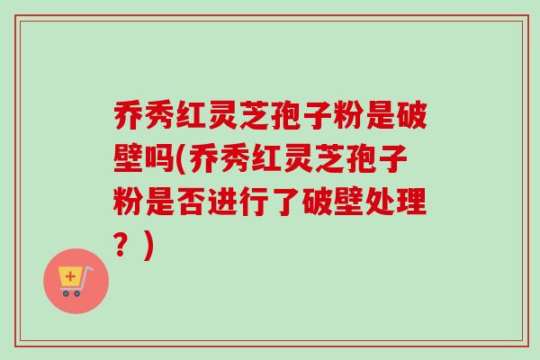 乔秀红灵芝孢子粉是破壁吗(乔秀红灵芝孢子粉是否进行了破壁处理?)-第1张图片-卓越灵芝孢子粉 乔秀红灵芝孢子粉是破壁吗(乔秀红灵芝孢子粉是否进行了破壁处理?)-第1张图片-卓越灵芝孢子粉