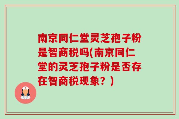 南京同仁堂灵芝孢子粉是智商税吗(南京同仁堂的灵芝孢子粉是否存在智商税现象?)-第1张图片-卓越灵芝孢子粉 南京同仁堂灵芝孢子粉是智商税吗(南京同仁堂的灵芝孢子粉是否存在智商税现象?)-第1张图片-卓越灵芝孢子粉