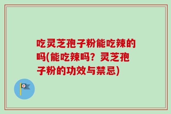 吃灵芝孢子粉能吃辣的吗(能吃辣吗?灵芝孢子粉的功效与禁忌)-第1张图片-卓越灵芝孢子粉 吃灵芝孢子粉能吃辣的吗(能吃辣吗?灵芝孢子粉的功效与禁忌)-第1张图片-卓越灵芝孢子粉