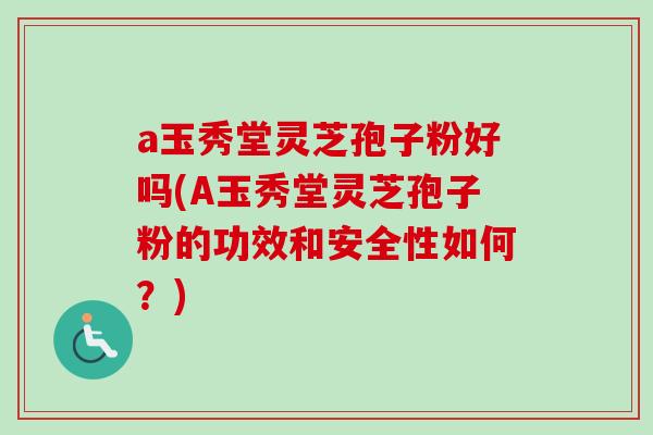 a玉秀堂灵芝孢子粉好吗(A玉秀堂灵芝孢子粉的功效和安全性如何?)-第1张图片-卓越灵芝孢子粉 a玉秀堂灵芝孢子粉好吗(A玉秀堂灵芝孢子粉的功效和安全性如何?)-第1张图片-卓越灵芝孢子粉