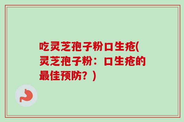吃灵芝孢子粉口生疮(灵芝孢子粉：口生疮的最佳预防？)-第1张图片-卓越灵芝孢子粉