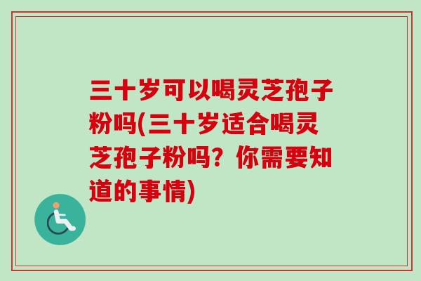 三十岁可以喝灵芝孢子粉吗(三十岁适合喝灵芝孢子粉吗？你需要知道的事情)-第1张图片-卓越灵芝孢子粉