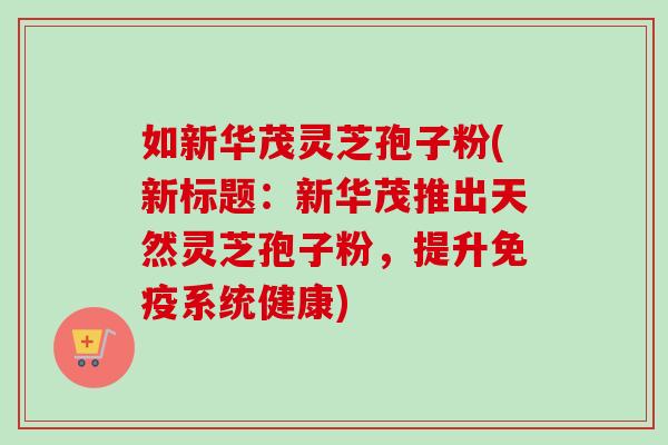 如新华茂灵芝孢子粉(新标题:新华茂推出天然灵芝孢子粉,提升免疫系统健康)-第1张图片-卓越灵芝孢子粉 如新华茂灵芝孢子粉(新标题:新华茂推出天然灵芝孢子粉,提升免疫系统健康)-第1张图片-卓越灵芝孢子粉