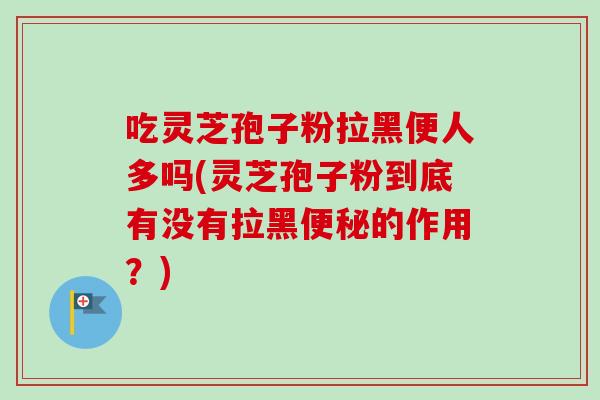 吃灵芝孢子粉拉黑便人多吗(灵芝孢子粉到底有没有拉黑便秘的作用？)-第1张图片-卓越灵芝孢子粉