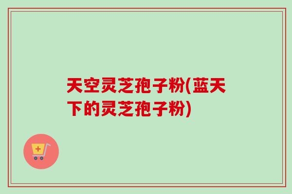天空灵芝孢子粉(蓝天下的灵芝孢子粉)-第1张图片-卓越灵芝孢子粉