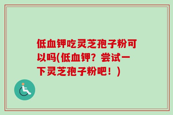 低血钾吃灵芝孢子粉可以吗(低血钾?尝试一下灵芝孢子粉吧!)-第1张图片-卓越灵芝孢子粉 低血钾吃灵芝孢子粉可以吗(低血钾?尝试一下灵芝孢子粉吧!)-第1张图片-卓越灵芝孢子粉