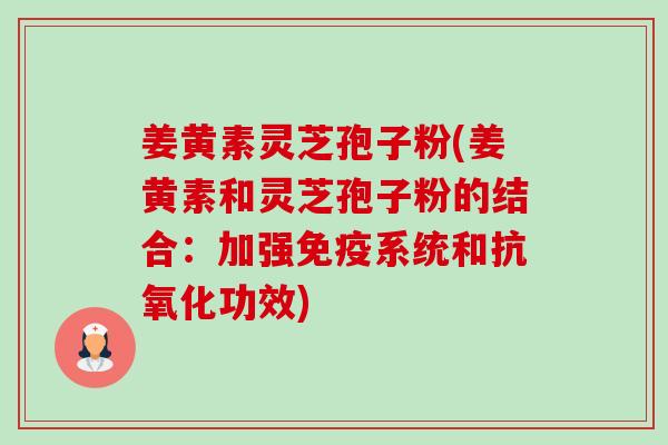 姜黄素灵芝孢子粉(姜黄素和灵芝孢子粉的结合：加强免疫系统和抗氧化功效)-第1张图片-卓越灵芝孢子粉