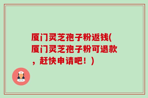 厦门灵芝孢子粉返钱(厦门灵芝孢子粉可退款,赶快申请吧!)-第1张图片-卓越灵芝孢子粉 厦门灵芝孢子粉返钱(厦门灵芝孢子粉可退款,赶快申请吧!)-第1张图片-卓越灵芝孢子粉