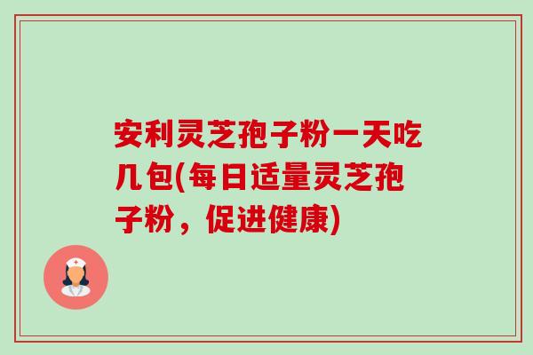 安利灵芝孢子粉一天吃几包(每日适量灵芝孢子粉，促进健康)-第1张图片-卓越灵芝孢子粉
