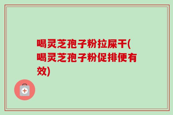 喝灵芝孢子粉拉屎干(喝灵芝孢子粉促排便有效)-第1张图片-卓越灵芝孢子粉 喝灵芝孢子粉拉屎干(喝灵芝孢子粉促排便有效)-第1张图片-卓越灵芝孢子粉