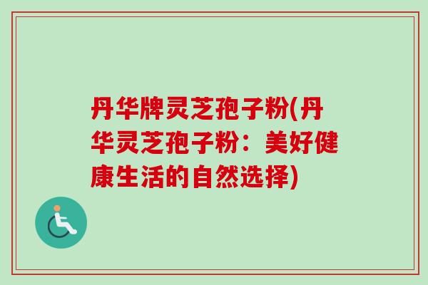 丹华牌灵芝孢子粉(丹华灵芝孢子粉：美好健康生活的自然选择)-第1张图片-卓越灵芝孢子粉