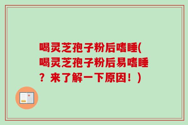 喝灵芝孢子粉后嗜睡(喝灵芝孢子粉后易嗜睡？来了解一下原因！)-第1张图片-卓越灵芝孢子粉