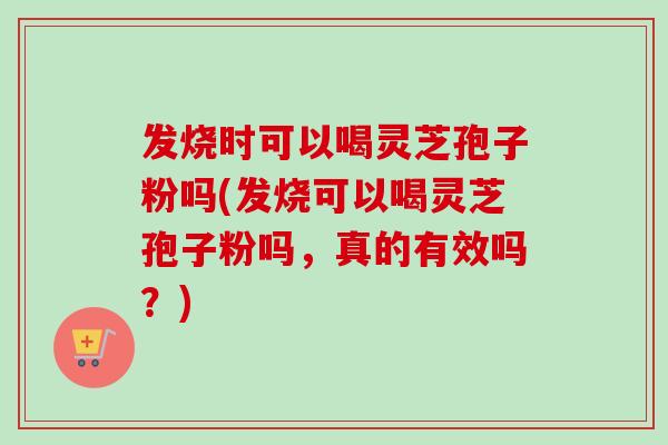 发烧时可以喝灵芝孢子粉吗(发烧可以喝灵芝孢子粉吗,真的有效吗?)-第1张图片-卓越灵芝孢子粉 发烧时可以喝灵芝孢子粉吗(发烧可以喝灵芝孢子粉吗,真的有效吗?)-第1张图片-卓越灵芝孢子粉