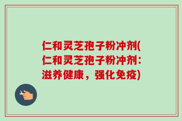 仁和灵芝孢子粉冲剂(仁和灵芝孢子粉冲剂:滋养健康,强化免疫)-第1张图片-卓越灵芝孢子粉 仁和灵芝孢子粉冲剂(仁和灵芝孢子粉冲剂:滋养健康,强化免疫)-第1张图片-卓越灵芝孢子粉